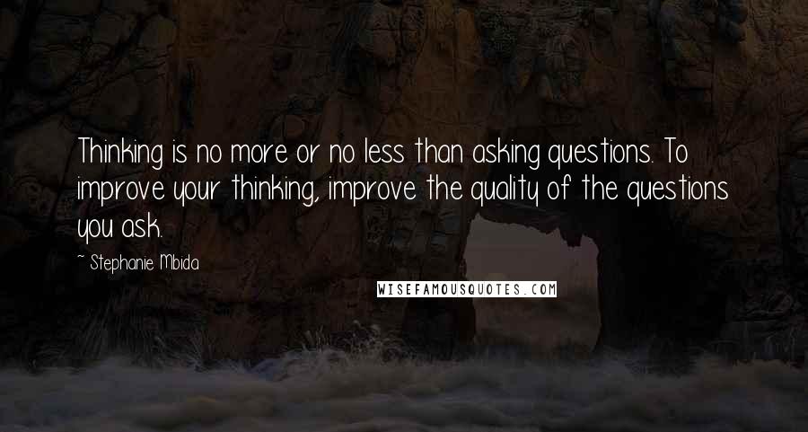 Stephanie Mbida Quotes: Thinking is no more or no less than asking questions. To improve your thinking, improve the quality of the questions you ask.