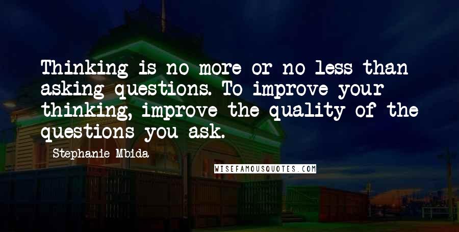 Stephanie Mbida Quotes: Thinking is no more or no less than asking questions. To improve your thinking, improve the quality of the questions you ask.