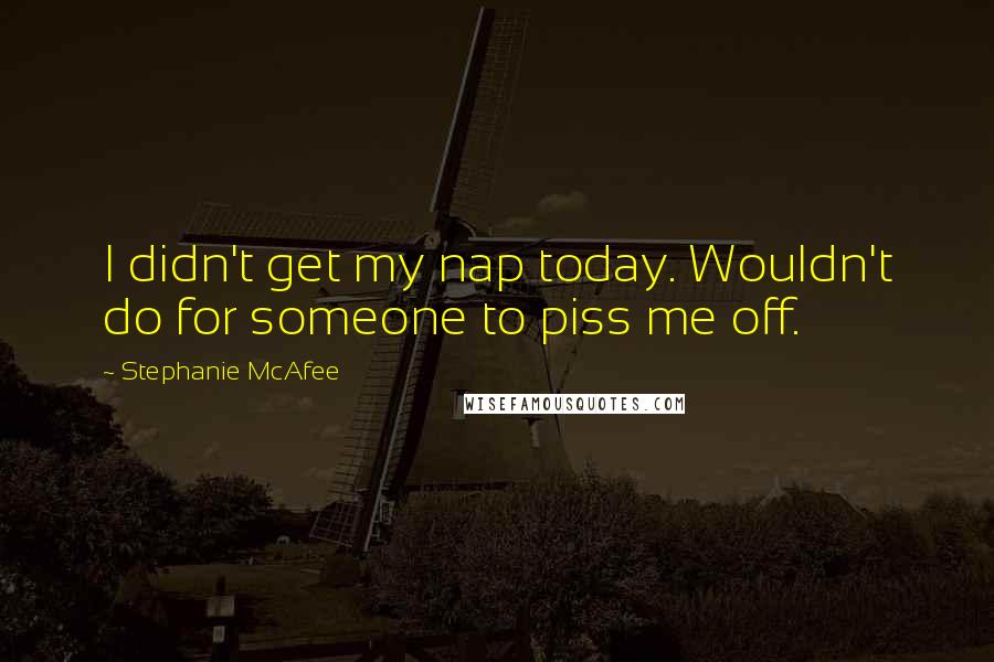 Stephanie McAfee Quotes: I didn't get my nap today. Wouldn't do for someone to piss me off.