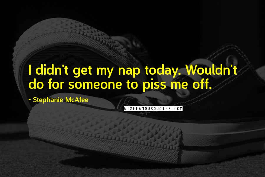 Stephanie McAfee Quotes: I didn't get my nap today. Wouldn't do for someone to piss me off.