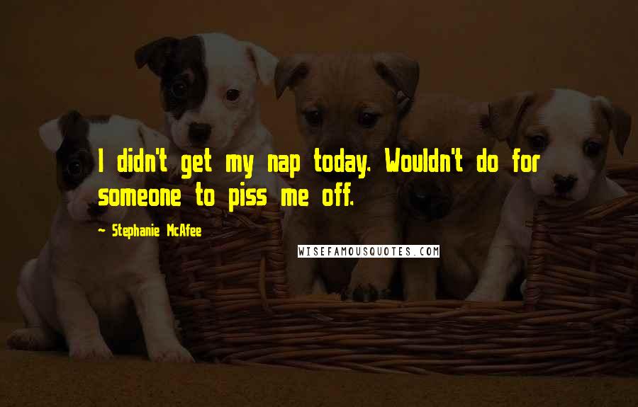 Stephanie McAfee Quotes: I didn't get my nap today. Wouldn't do for someone to piss me off.