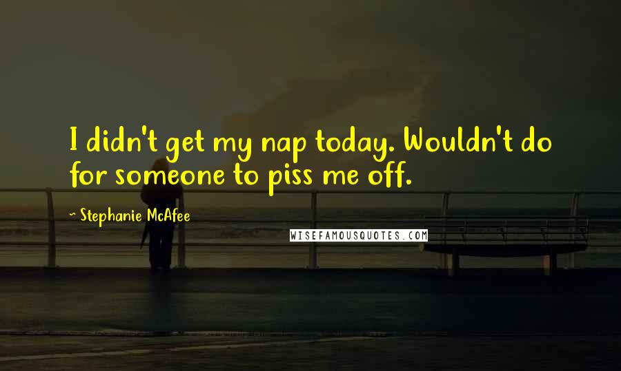 Stephanie McAfee Quotes: I didn't get my nap today. Wouldn't do for someone to piss me off.