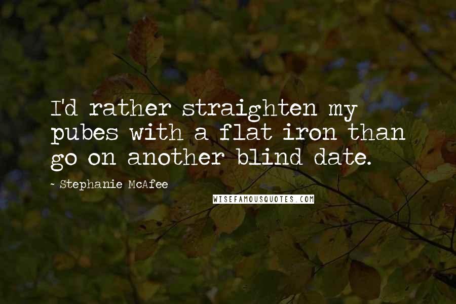 Stephanie McAfee Quotes: I'd rather straighten my pubes with a flat iron than go on another blind date.