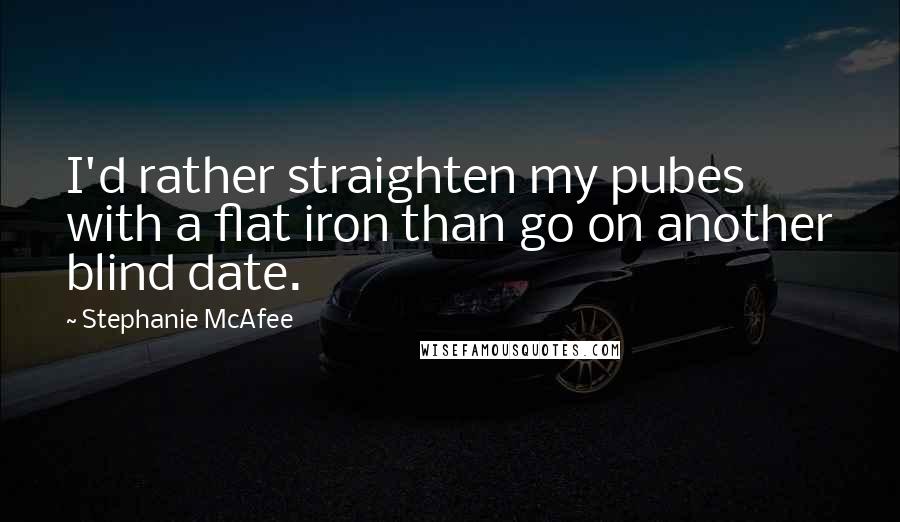 Stephanie McAfee Quotes: I'd rather straighten my pubes with a flat iron than go on another blind date.