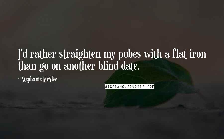 Stephanie McAfee Quotes: I'd rather straighten my pubes with a flat iron than go on another blind date.