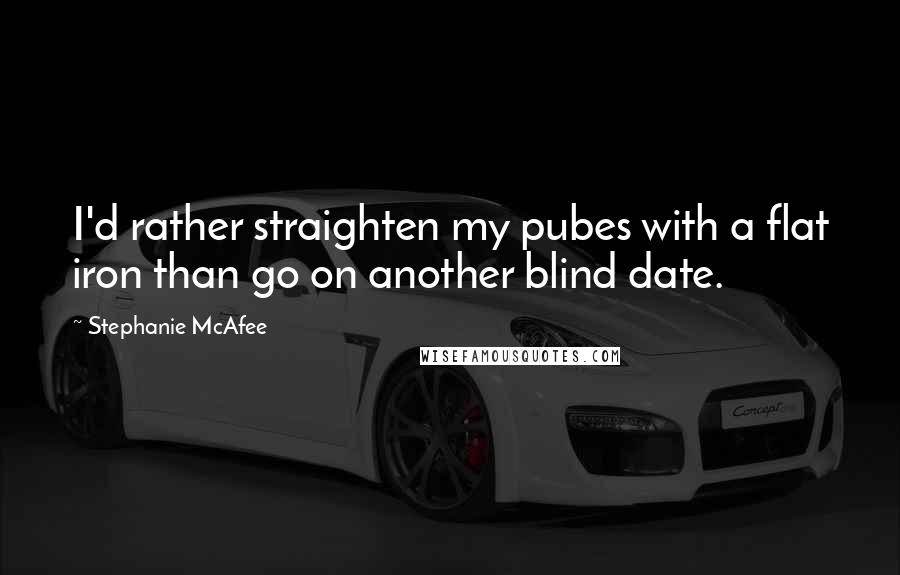 Stephanie McAfee Quotes: I'd rather straighten my pubes with a flat iron than go on another blind date.