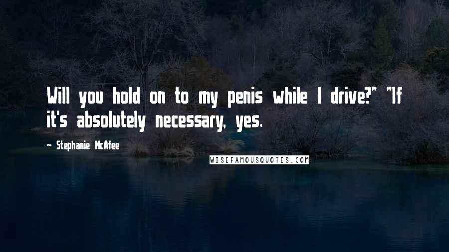 Stephanie McAfee Quotes: Will you hold on to my penis while I drive?" "If it's absolutely necessary, yes.