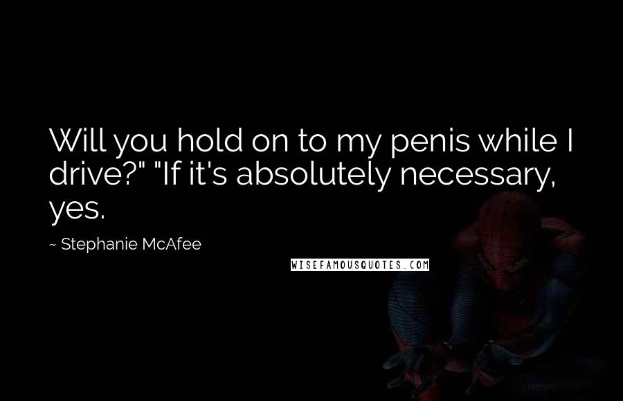 Stephanie McAfee Quotes: Will you hold on to my penis while I drive?" "If it's absolutely necessary, yes.