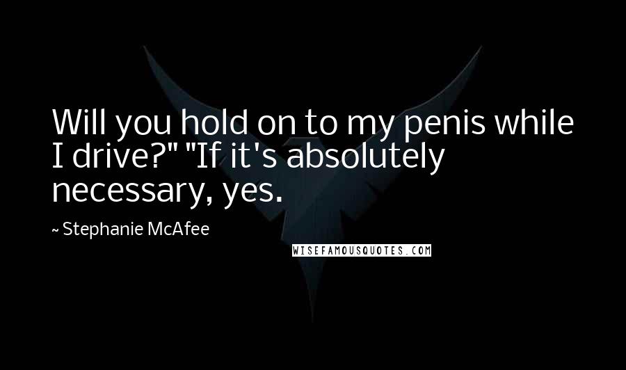 Stephanie McAfee Quotes: Will you hold on to my penis while I drive?" "If it's absolutely necessary, yes.