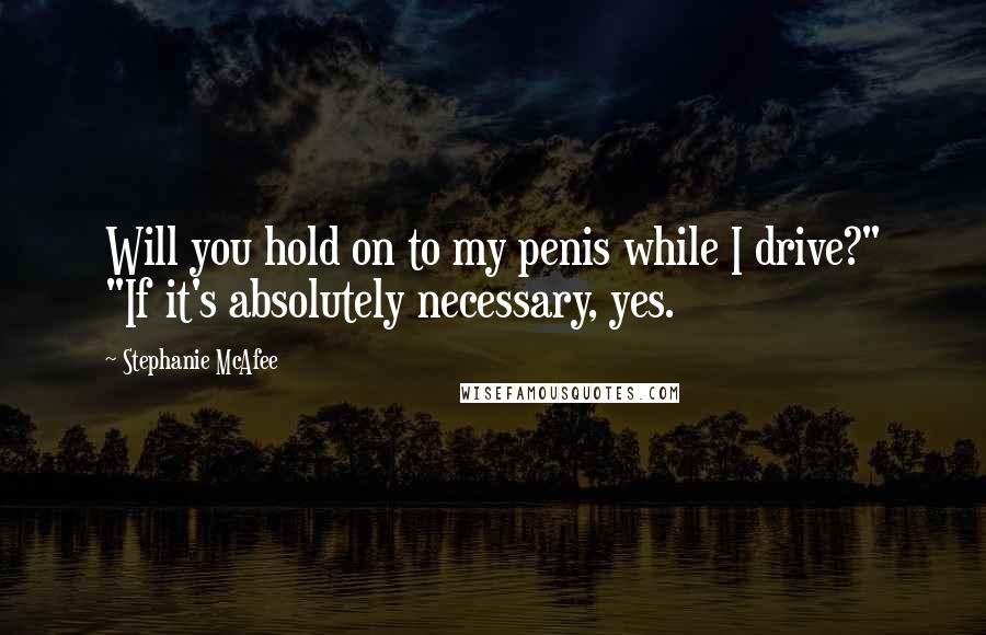 Stephanie McAfee Quotes: Will you hold on to my penis while I drive?" "If it's absolutely necessary, yes.