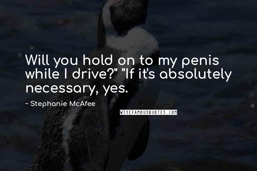 Stephanie McAfee Quotes: Will you hold on to my penis while I drive?" "If it's absolutely necessary, yes.