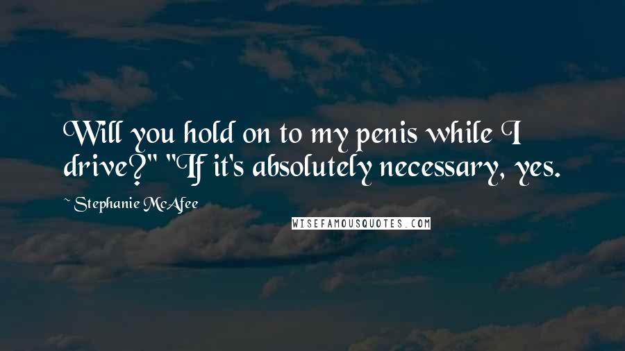 Stephanie McAfee Quotes: Will you hold on to my penis while I drive?" "If it's absolutely necessary, yes.