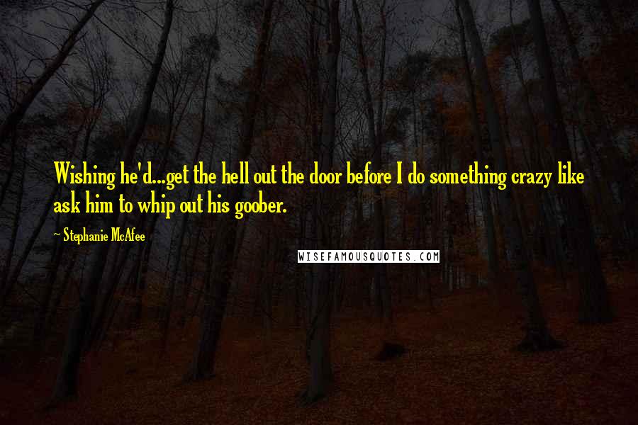 Stephanie McAfee Quotes: Wishing he'd...get the hell out the door before I do something crazy like ask him to whip out his goober.