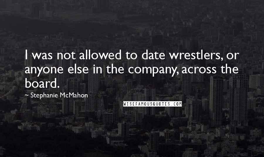 Stephanie McMahon Quotes: I was not allowed to date wrestlers, or anyone else in the company, across the board.