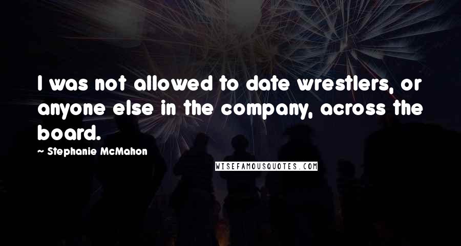 Stephanie McMahon Quotes: I was not allowed to date wrestlers, or anyone else in the company, across the board.