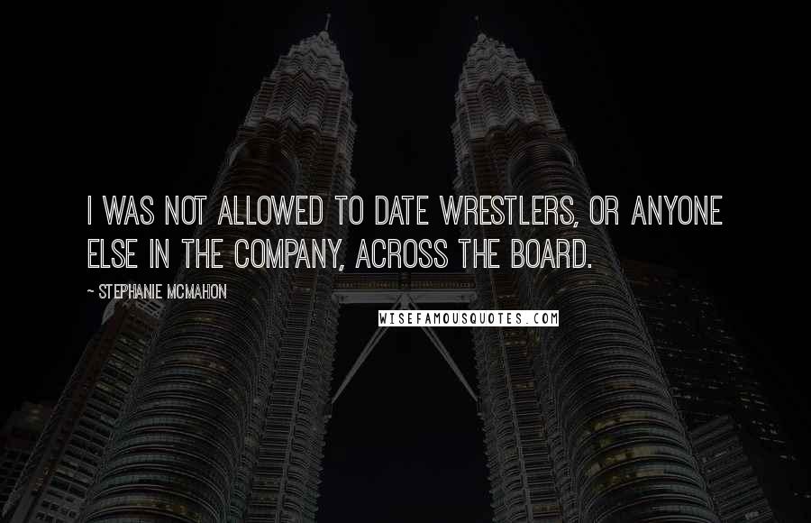 Stephanie McMahon Quotes: I was not allowed to date wrestlers, or anyone else in the company, across the board.