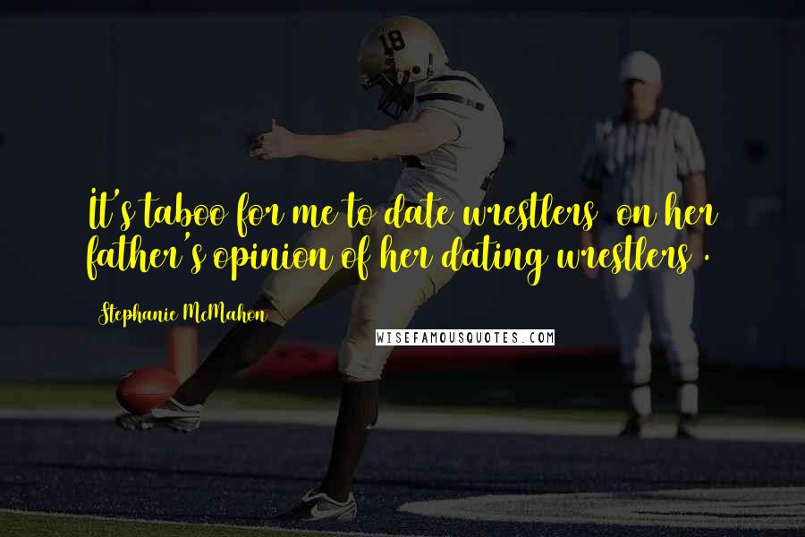 Stephanie McMahon Quotes: It's taboo for me to date wrestlers [on her father's opinion of her dating wrestlers].