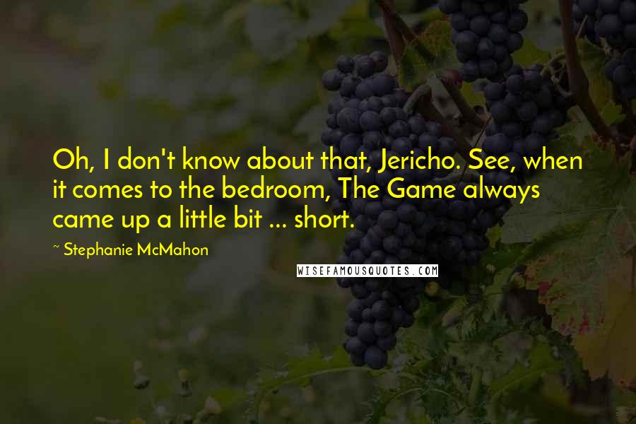 Stephanie McMahon Quotes: Oh, I don't know about that, Jericho. See, when it comes to the bedroom, The Game always came up a little bit ... short.