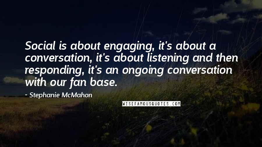 Stephanie McMahon Quotes: Social is about engaging, it's about a conversation, it's about listening and then responding, it's an ongoing conversation with our fan base.