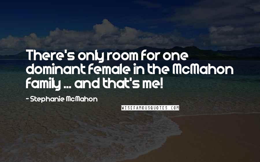 Stephanie McMahon Quotes: There's only room for one dominant female in the McMahon family ... and that's me!