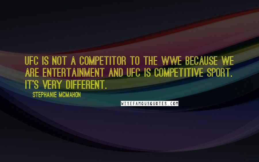 Stephanie McMahon Quotes: UFC is not a competitor to the WWE because we are entertainment and UFC is competitive sport. It's very different.