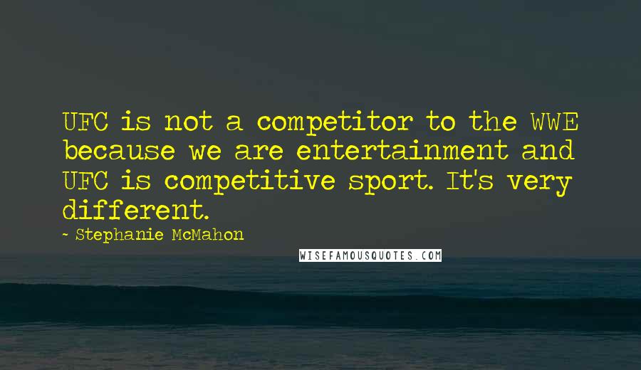 Stephanie McMahon Quotes: UFC is not a competitor to the WWE because we are entertainment and UFC is competitive sport. It's very different.