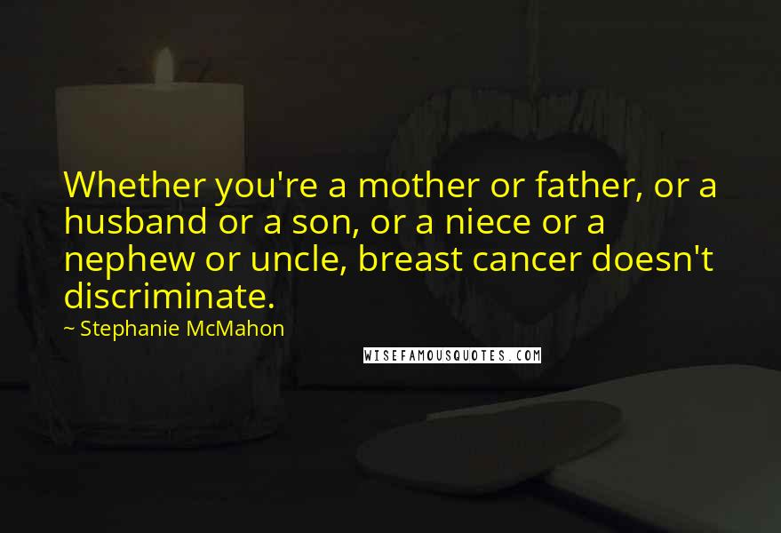 Stephanie McMahon Quotes: Whether you're a mother or father, or a husband or a son, or a niece or a nephew or uncle, breast cancer doesn't discriminate.