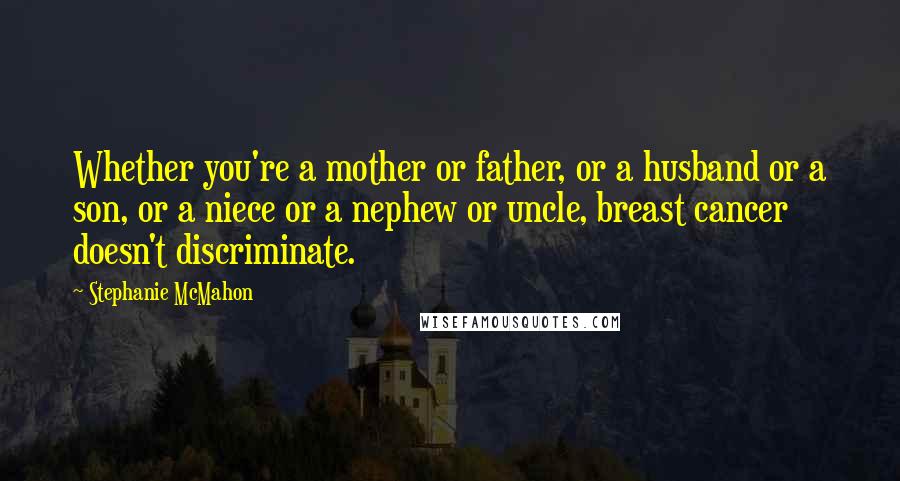 Stephanie McMahon Quotes: Whether you're a mother or father, or a husband or a son, or a niece or a nephew or uncle, breast cancer doesn't discriminate.