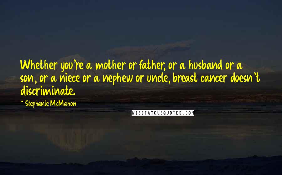 Stephanie McMahon Quotes: Whether you're a mother or father, or a husband or a son, or a niece or a nephew or uncle, breast cancer doesn't discriminate.