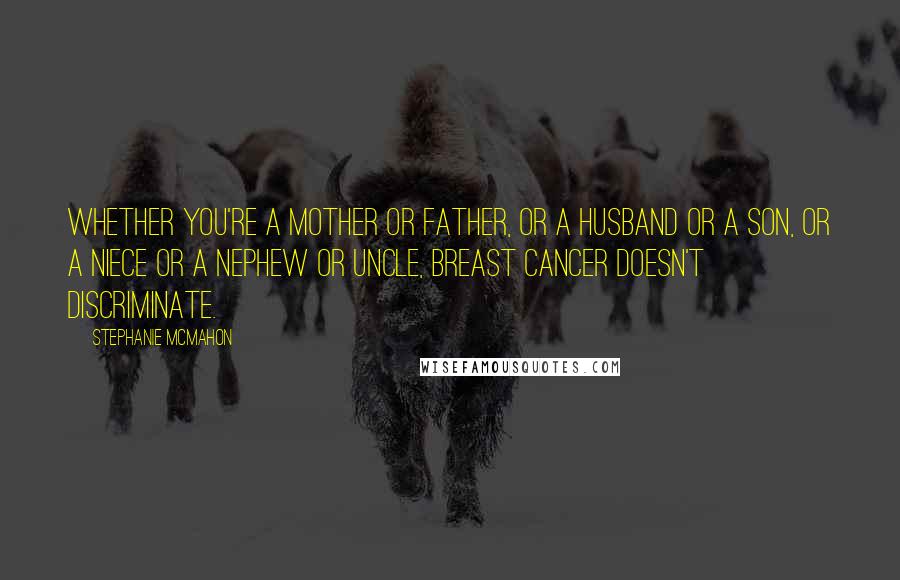 Stephanie McMahon Quotes: Whether you're a mother or father, or a husband or a son, or a niece or a nephew or uncle, breast cancer doesn't discriminate.