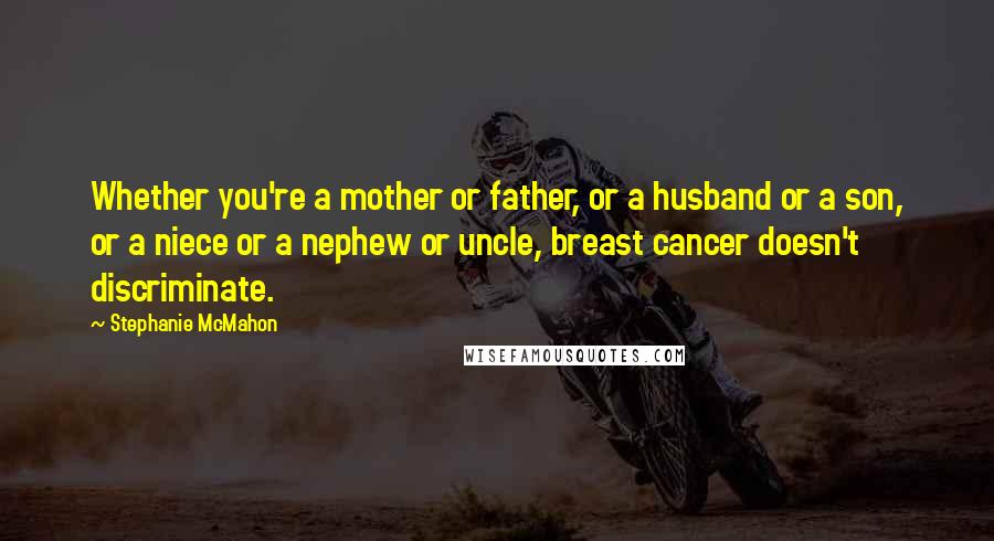 Stephanie McMahon Quotes: Whether you're a mother or father, or a husband or a son, or a niece or a nephew or uncle, breast cancer doesn't discriminate.