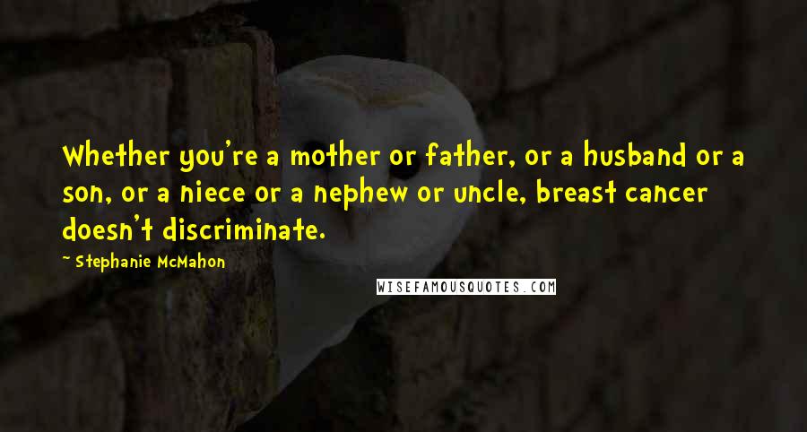 Stephanie McMahon Quotes: Whether you're a mother or father, or a husband or a son, or a niece or a nephew or uncle, breast cancer doesn't discriminate.