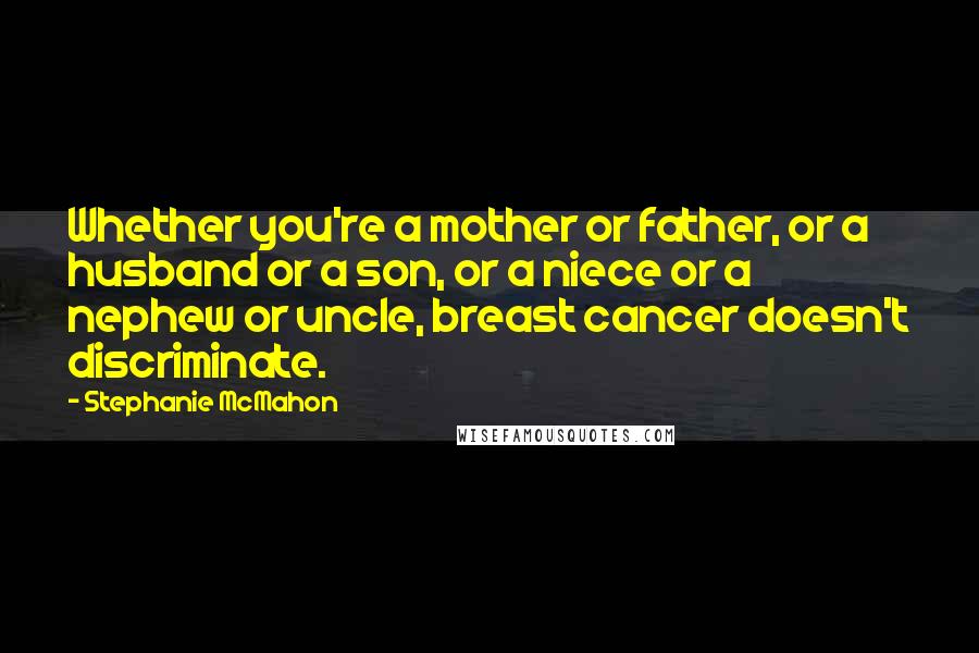 Stephanie McMahon Quotes: Whether you're a mother or father, or a husband or a son, or a niece or a nephew or uncle, breast cancer doesn't discriminate.