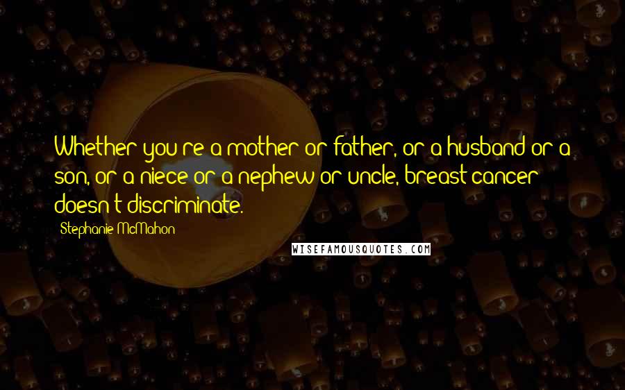 Stephanie McMahon Quotes: Whether you're a mother or father, or a husband or a son, or a niece or a nephew or uncle, breast cancer doesn't discriminate.