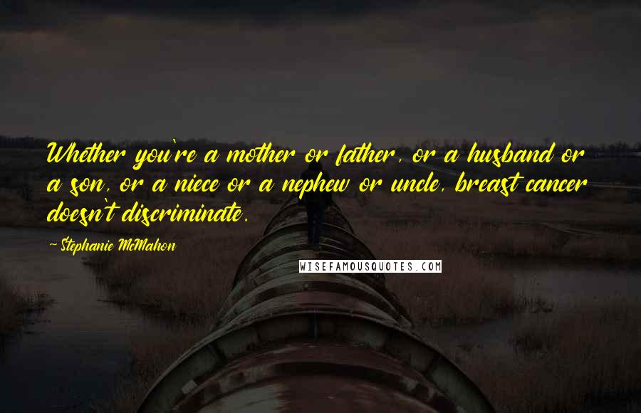 Stephanie McMahon Quotes: Whether you're a mother or father, or a husband or a son, or a niece or a nephew or uncle, breast cancer doesn't discriminate.
