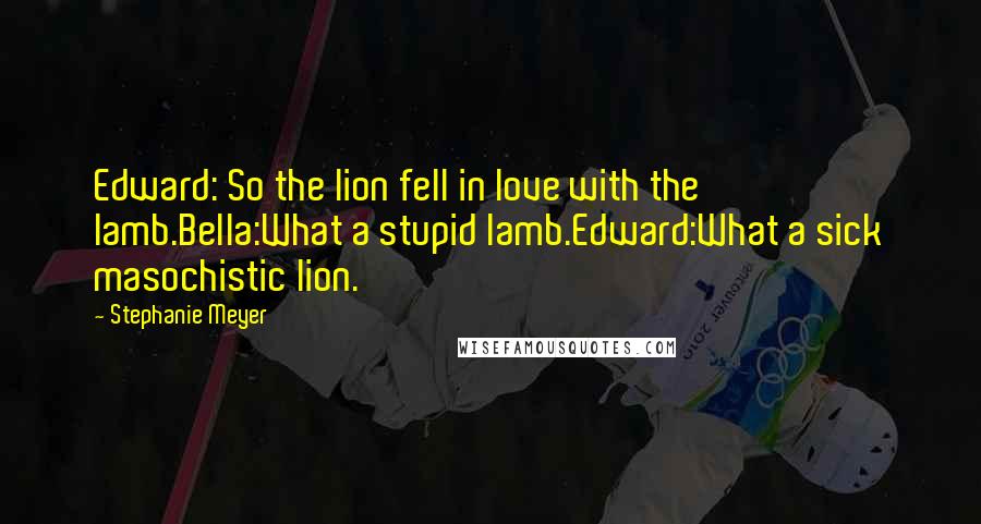 Stephanie Meyer Quotes: Edward: So the lion fell in love with the lamb.Bella:What a stupid lamb.Edward:What a sick masochistic lion.