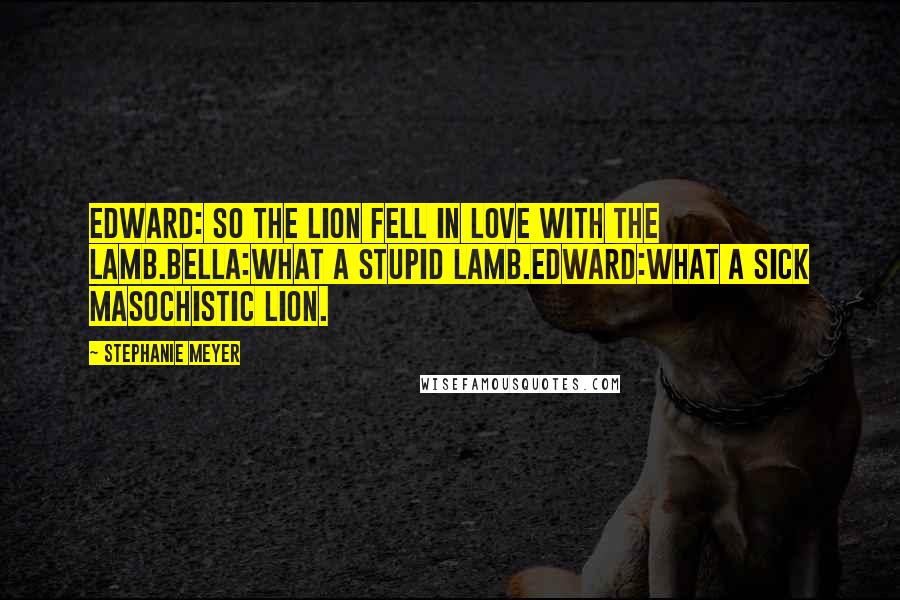Stephanie Meyer Quotes: Edward: So the lion fell in love with the lamb.Bella:What a stupid lamb.Edward:What a sick masochistic lion.