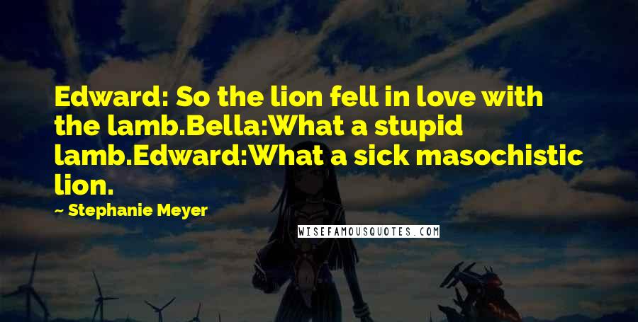 Stephanie Meyer Quotes: Edward: So the lion fell in love with the lamb.Bella:What a stupid lamb.Edward:What a sick masochistic lion.