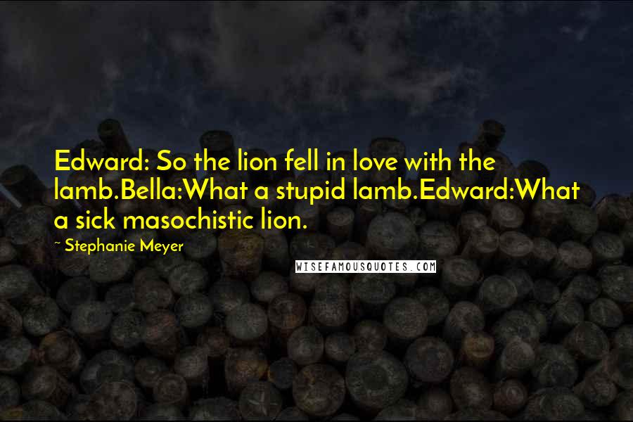 Stephanie Meyer Quotes: Edward: So the lion fell in love with the lamb.Bella:What a stupid lamb.Edward:What a sick masochistic lion.