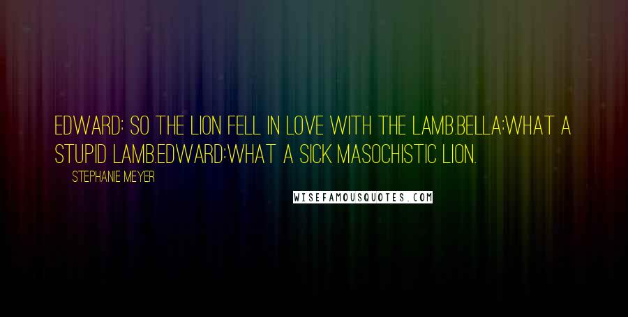 Stephanie Meyer Quotes: Edward: So the lion fell in love with the lamb.Bella:What a stupid lamb.Edward:What a sick masochistic lion.