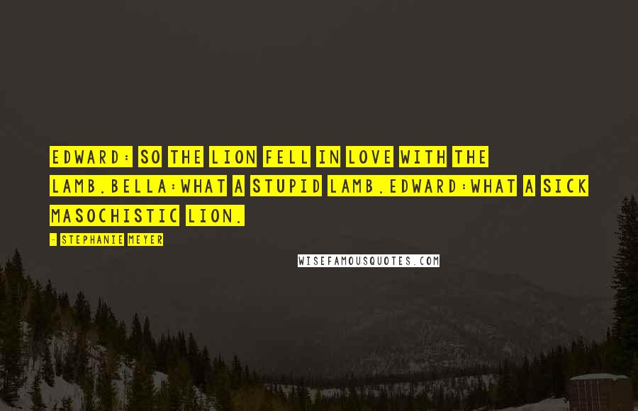 Stephanie Meyer Quotes: Edward: So the lion fell in love with the lamb.Bella:What a stupid lamb.Edward:What a sick masochistic lion.