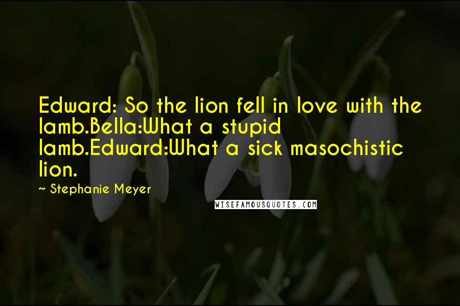Stephanie Meyer Quotes: Edward: So the lion fell in love with the lamb.Bella:What a stupid lamb.Edward:What a sick masochistic lion.