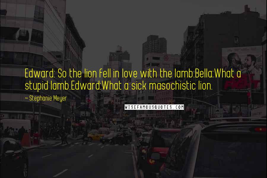 Stephanie Meyer Quotes: Edward: So the lion fell in love with the lamb.Bella:What a stupid lamb.Edward:What a sick masochistic lion.