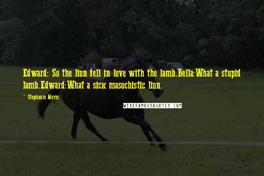 Stephanie Meyer Quotes: Edward: So the lion fell in love with the lamb.Bella:What a stupid lamb.Edward:What a sick masochistic lion.