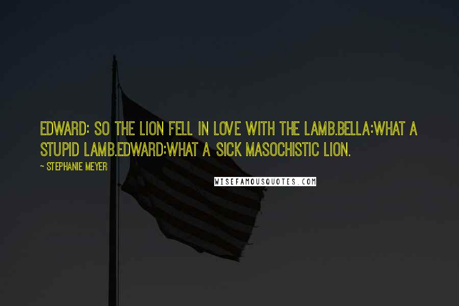 Stephanie Meyer Quotes: Edward: So the lion fell in love with the lamb.Bella:What a stupid lamb.Edward:What a sick masochistic lion.