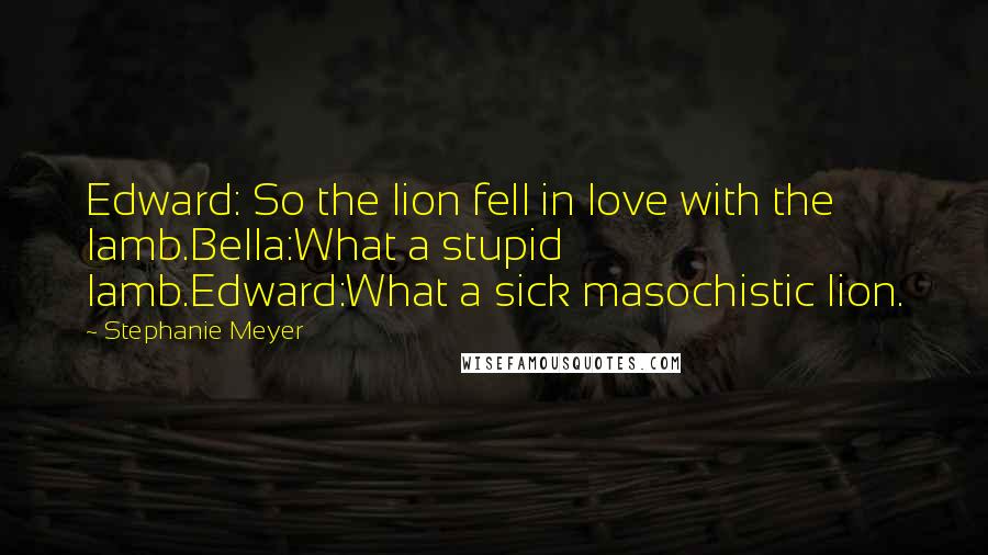 Stephanie Meyer Quotes: Edward: So the lion fell in love with the lamb.Bella:What a stupid lamb.Edward:What a sick masochistic lion.
