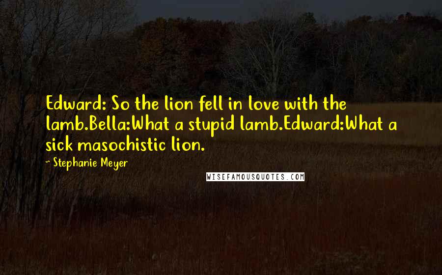Stephanie Meyer Quotes: Edward: So the lion fell in love with the lamb.Bella:What a stupid lamb.Edward:What a sick masochistic lion.