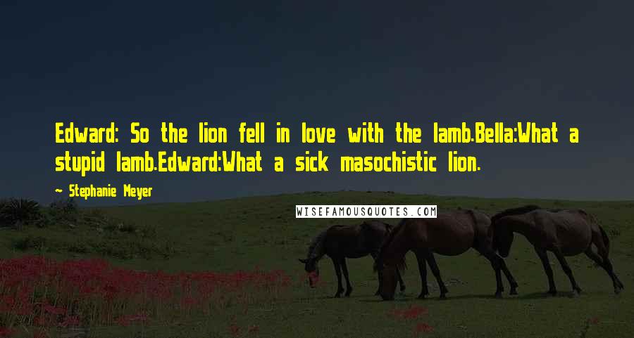 Stephanie Meyer Quotes: Edward: So the lion fell in love with the lamb.Bella:What a stupid lamb.Edward:What a sick masochistic lion.