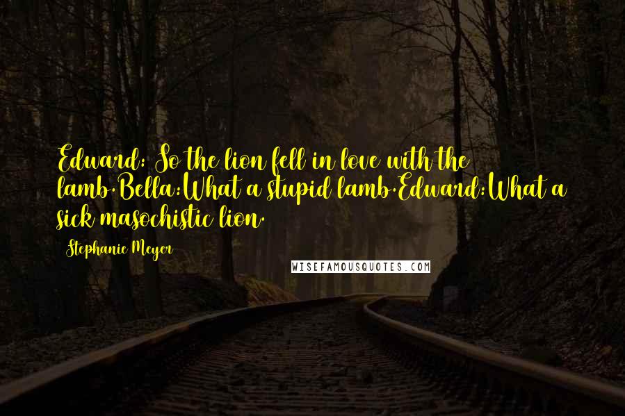 Stephanie Meyer Quotes: Edward: So the lion fell in love with the lamb.Bella:What a stupid lamb.Edward:What a sick masochistic lion.
