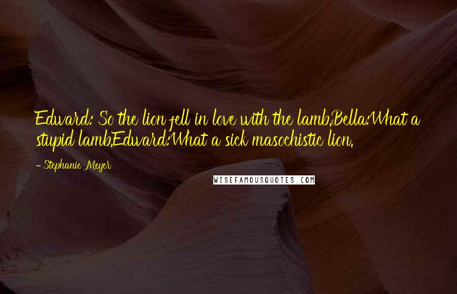 Stephanie Meyer Quotes: Edward: So the lion fell in love with the lamb.Bella:What a stupid lamb.Edward:What a sick masochistic lion.